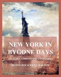 New York In Bygone Days - Its Story, Streets And Landmarks - Rufus Rockwell Wilson