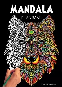 Mandala Di Animali: 60 Mandala di Animali Speciali da Colorare Per Stimolare la Creativit&agrave;, Alleviare lo Stress, e Ridurre l'Ansia - Fantasy Mandala