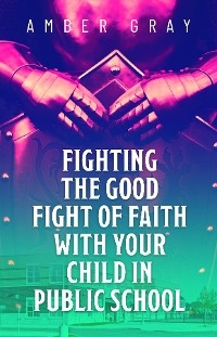 Fighting the Good Fight of Faith with Your Child in Public School - Amber Gray
