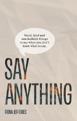 Say Anything: Good, kind and non-bullshit things to say when you don't know what to say. - Fiona Jefferies