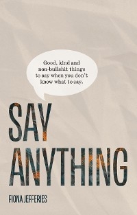 Say Anything: Good, kind and non-bullshit things to say when you don't know what to say. - Fiona Jefferies