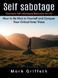 Self Sabotage: Overcome Self-sabotaging Behaviour for Life (How to Be Nice to Yourself and Conquer Your Critical Inner Voice)