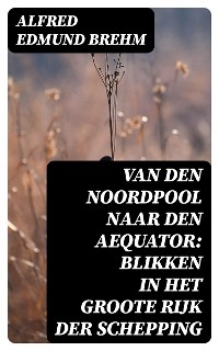 Van den Noordpool naar den Aequator: Blikken in het groote rijk der schepping