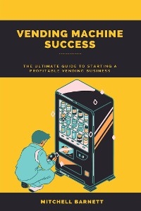 Vending Machine Success: The Ultimate Guide to Starting a Profitable Vending Business - Mitchell Barnett