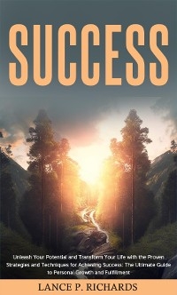 Success: Unleash Your Potential and Transform Your Life with the Proven Strategies and Techniques for Achieving Success - Lance P Richards