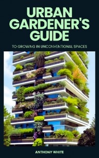 Urban gardener's guide to growing in unconventional spaces