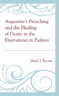 Augustine's Preaching and the Healing of Desire in the Enarrationes in Psalmos -  Mark J. Boone