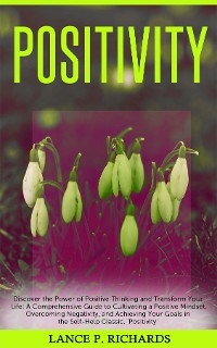 Positivity: Discover the Power of Positive Thinking and Transform Your Life - Lance P Richards