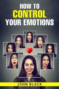 HOW TO CONTROL YOUR EMOTIONS - John Black