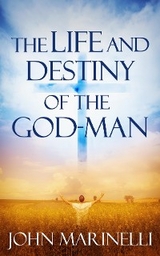 The Life And Destiny of the God-Man - John Marinelli
