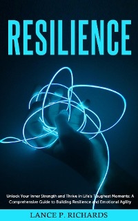Resilience: Unlock Your Inner Strength and Thrive in Life's Toughest Moments - Lance P Richards