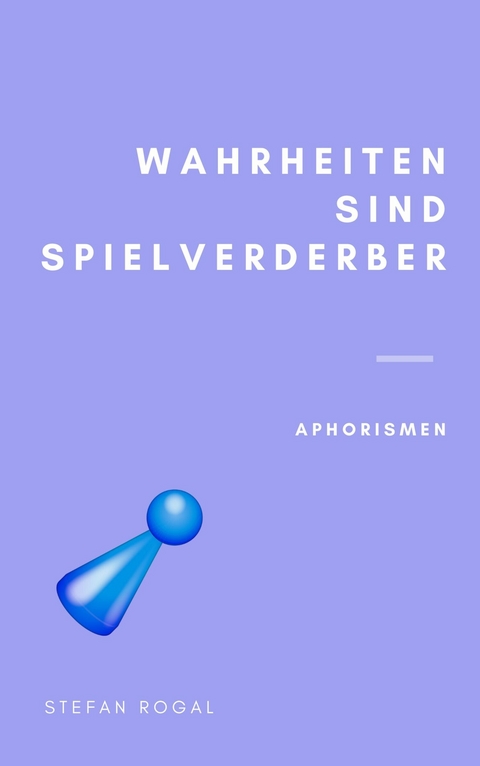 Wahrheiten sind Spielverderber -  Stefan Rogal