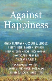 Against Happiness - Owen Flanagan, Joseph E. LeDoux, Bobby Bingle, Daniel M. Haybron, Batja Mesquita, Michele Moody-Adams, Songyao Ren, Anna Sun, Yolonda Y. Wilson
