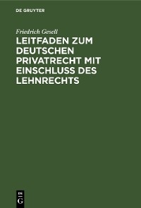 Leitfaden zum deutschen Privatrecht mit Einschlu&szlig; des Lehnrechts - Friedrich Gesell