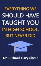 EVERYTHING WE SHOULD HAVE TAUGHT YOU IN HIGH SCHOOL, BUT NEVER DID - Richard Gary Shear