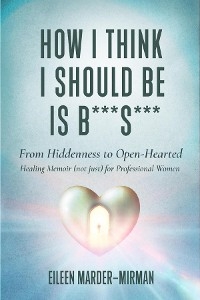 How I Think I Should Be is B***S***! From Hiddenness to  Open-Hearted - Eileen Marder-Mirman