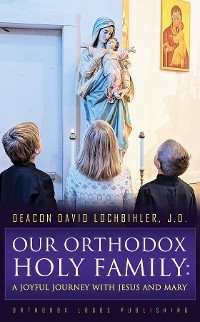 Our Orthodox Holy Family - Deacon David Lochbihler J.D.