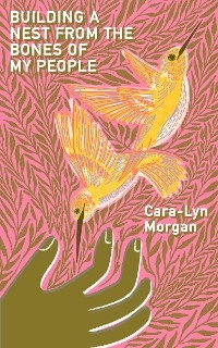 Building a Nest from the Bones of My People - Cara-Lyn Morgan