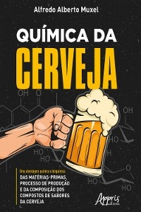 Qu&iacute;mica da Cerveja: Uma Abordagem Qu&iacute;mica e Bioqu&iacute;mica das Mat&eacute;rias-Primas, Processo de Produ&ccedil;&atilde;o e da Composi&ccedil;&atilde;o dos Compostos de Sabores da Cerveja - Alfredo Alberto Muxel