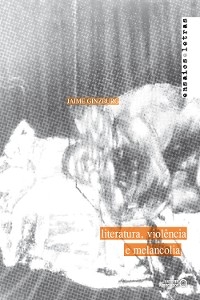 Literatura, viol&ecirc;ncia e melancolia - Jaime Ginzburg