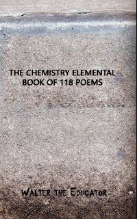 The Chemistry Elemental Book of 118 Poems -  Walter the Educator