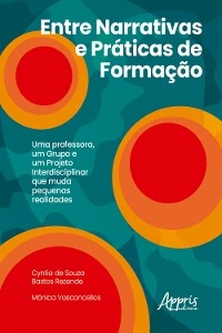 Entre Narrativas e Pr&aacute;ticas de Forma&ccedil;&atilde;o: uma Professora, um Grupo e um Projeto Interdisciplinar que Muda Pequenas Realidades - Cyntia de Souza Bastos Rezende, M&ocirc;nica Vasconcellos