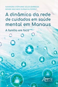 A Din&acirc;mica da Rede de Cuidados em Sa&uacute;de Mental em Manaus: A Fam&iacute;lia em Foco - Nayandra St&eacute;phanie Souza Barbosa, Denise Machado Duran Gutierrez