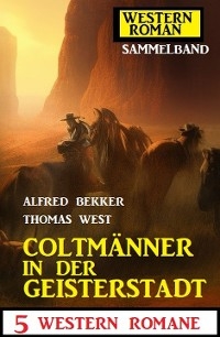 Coltm&auml;nner in der Geisterstadt: 5 Western Romane: Western Roman Sammelband - Alfred Bekker, Thomas West