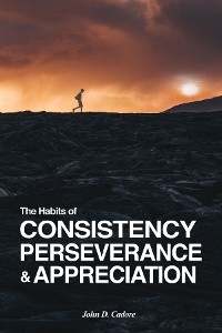 The Habits of CONSISTENCY PERSEVERANCE & APPRECIATION - John D Cadore