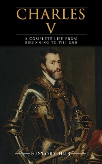 Charles V: A Complete Life from Beginning to the End - History Hub