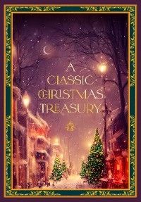 A Classic Christmas Treasury - Charles Dickens, Clement C. Moore, Hans Christian Andersen, Carolyn Sherwin Bailey, Frances Jenkins Olcott, Helen G Ricks, Ernst Theodor Amadeus Hoffman, Leslie Pinckney Hill, O Henry