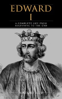 Edward I: A Complete Life from Beginning to the End - History Hub