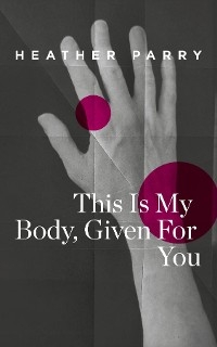 This Is My Body, Given For You - Heather Parry