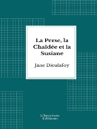 La Perse, la Chald&eacute;e et la Susiane - Jane Dieulafoy