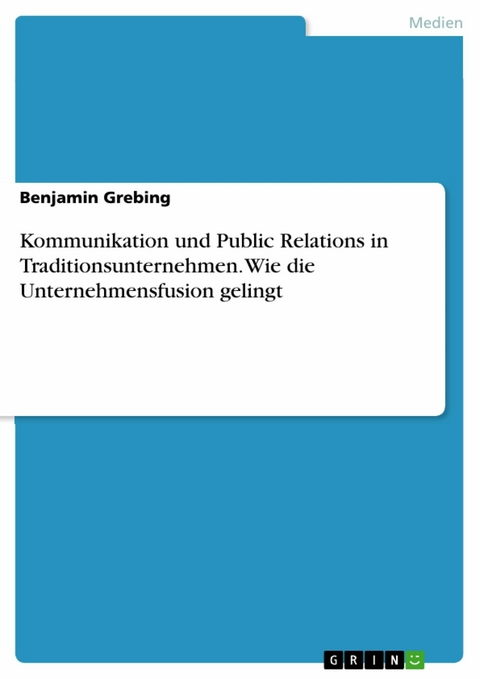 Kommunikation und Public Relations in Traditionsunternehmen. Wie die Unternehmensfusion gelingt -  Benjamin Grebing