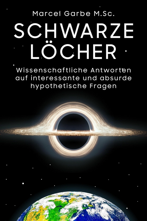 Schwarze L&ouml;cher: Wissenschaftliche Antworten auf interessante und absurde hypothetische Fragen -  Marcel Garbe M.Sc.
