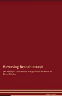 Reversing Bronchiectasis The Raw Vegan Detoxification & Regeneration Workbook for Curing Patients.