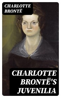 Charlotte Brontë's Juvenilia: Tales of Angria (Mina Laury, Stancliffe's Hotel), The Story of Willie Ellin, Albion and Marina, Angria and the Angrians, Tales of the Islanders, The Green Dwarf