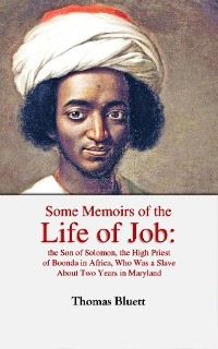 Some Memoirs of the Life of Job, the Son of Solomon, the High Priest  of Boonda in Africa, Who Was a Slave  About Two Years in Maryland - Thomas Bluett