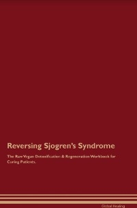 Reversing Sjogren's Syndrome The Raw Vegan Detoxification & Regeneration Workbook for Curing Patients.