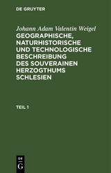 Johann Adam Valentin Weigel: Geographische, naturhistorische und technologische Beschreibung des souverainen Herzogthums Schlesien. Teil 1 - Johann Adam Valentin Weigel