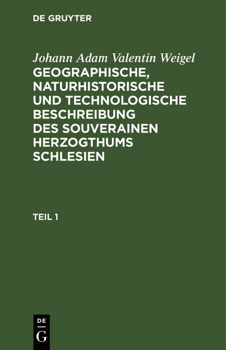 Johann Adam Valentin Weigel: Geographische, naturhistorische und technologische Beschreibung des souverainen Herzogthums Schlesien. Teil 1 - Johann Adam Valentin Weigel