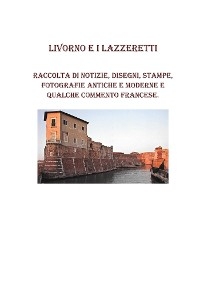 Livorno e i lazzeretti. Raccolta di notizie, disegni, fotografie antiche e moderne e qualche commento Francese