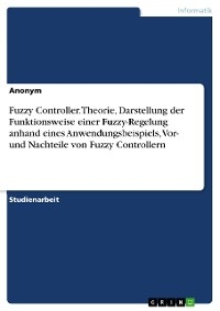 Fuzzy Controller. Theorie, Darstellung der Funktionsweise einer Fuzzy-Regelung anhand eines Anwendungsbeispiels, Vor- und Nachteile von Fuzzy Controllern