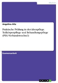 Praktische Pr&uuml;fung in der Altenpflege. Teilk&ouml;rperpflege und Behandlungspflege (PEG-Verbandswechsel) - Angelina Altz