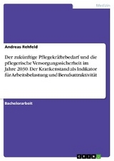Der zuk&uuml;nftige Pflegekr&auml;ftebedarf und die pflegerische Versorgungssicherheit im Jahre 2030. Der Krankenstand als Indikator f&uuml;r Arbeitsbelastung und Berufsattraktivit&auml;t - Andreas Rehfeld