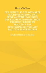 Der Artikel 48 der Weimarer Reichsverfassung und seine Anwendung unter der Reichspr&auml;sidentschaft Friedrich Eberts im Vergleich zur Reichspr&auml;sidentschaft Paul von Hindenburgs - Florian Wallner