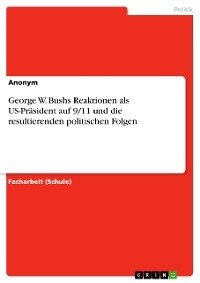 George W. Bushs Reaktionen als US-Pr&auml;sident auf 9/11 und die resultierenden politischen Folgen