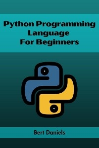 PYTHON PROGRAMMING LANGUAGE FOR BEGINNERS - Bert Daniels