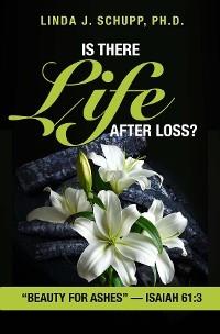 Is There Life after Loss?: "Beauty for Ashes" -Isaiah 61 - Ph.D. Linda J. Schupp